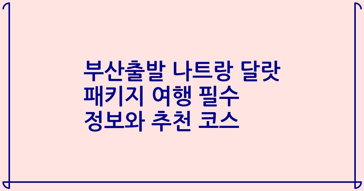 부산출발 나트랑 달랏 패키지 여행 필수 정보와 추천 코스