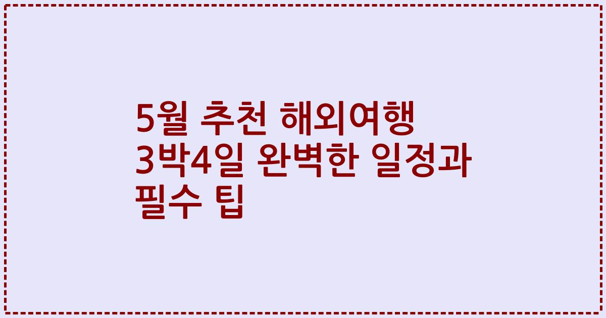 5월 추천 해외여행 3박4일 완벽한 일정과 필수 팁