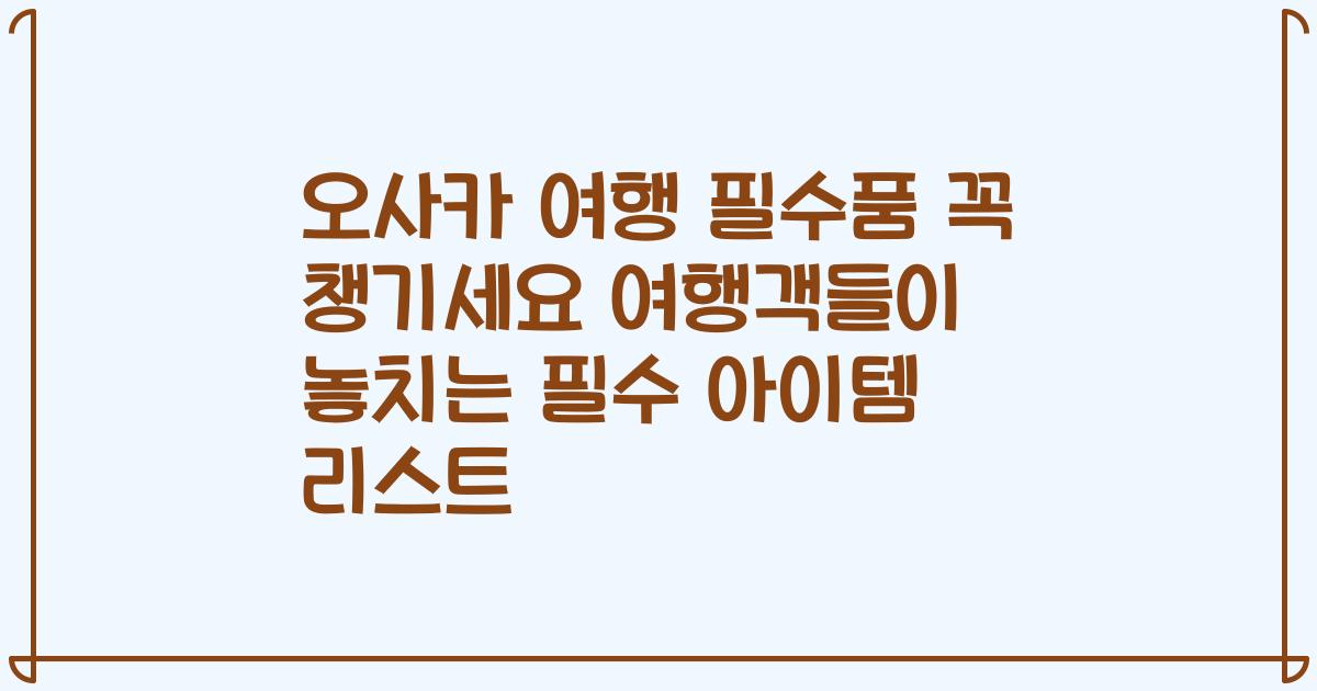 오사카 여행 필수품 꼭 챙기세요 여행객들이 놓치는 필수 아이템 리스트