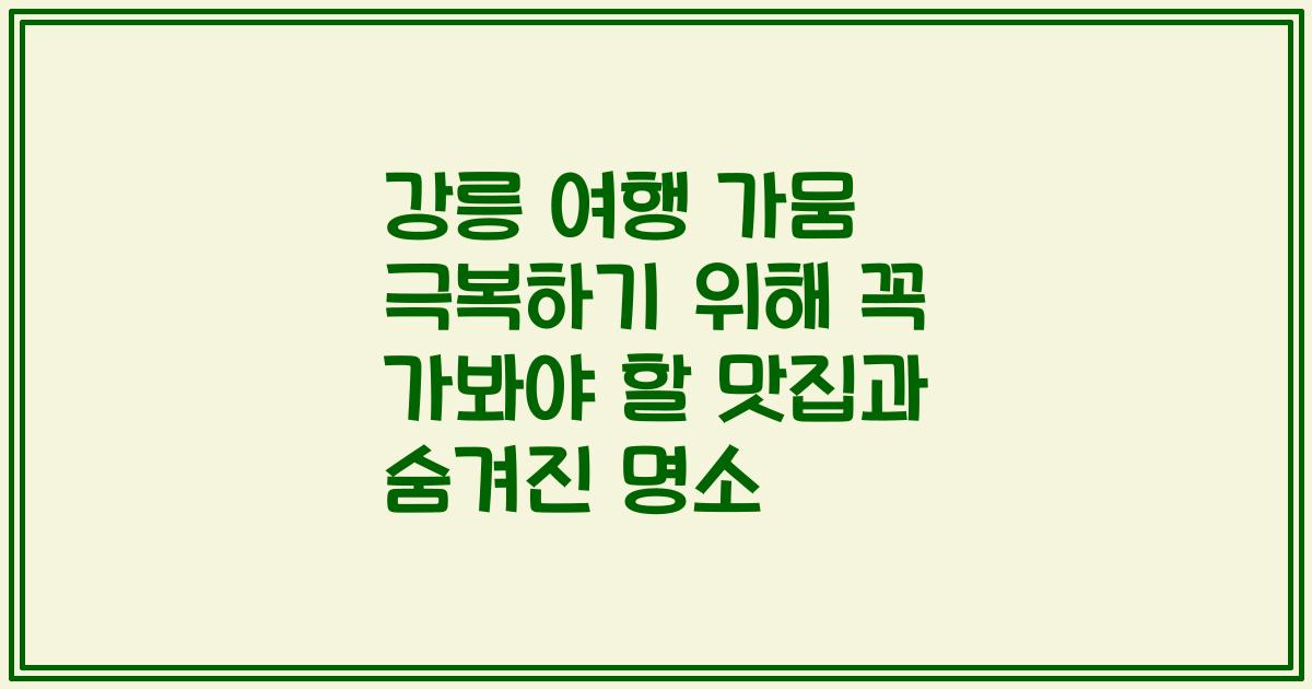 강릉 여행 가뭄 극복하기 위해 꼭 가봐야 할 맛집과 숨겨진 명소