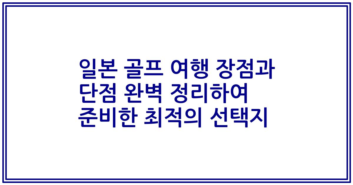 일본 골프 여행 장점과 단점 완벽 정리하여 준비한 최적의 선택지