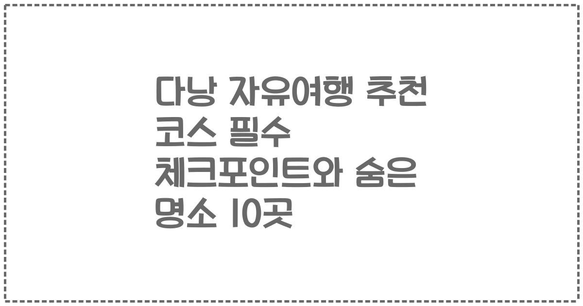 다낭 자유여행 추천 코스 필수 체크포인트와 숨은 명소 10곳