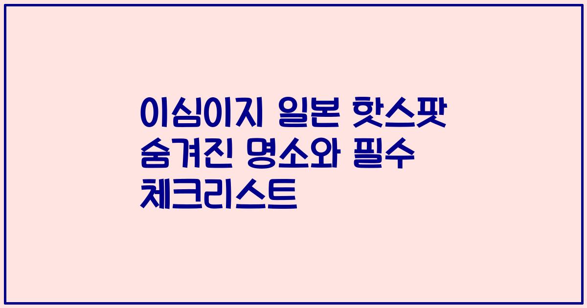 이심이지 일본 핫스팟 숨겨진 명소와 필수 체크리스트