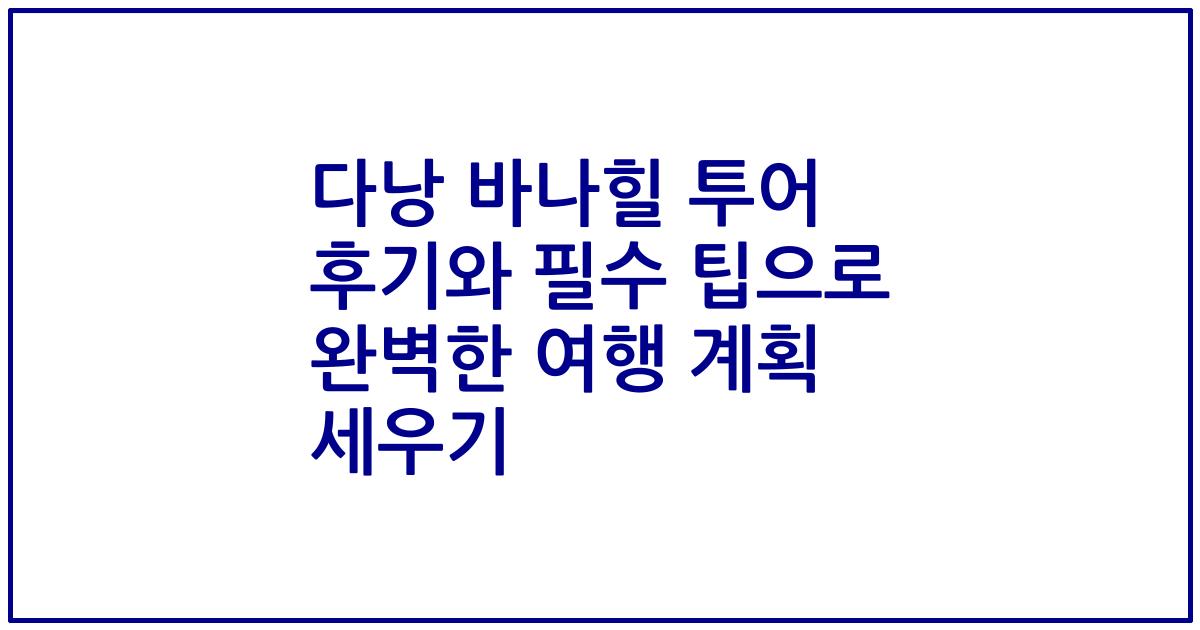 다낭 바나힐 투어 후기와 필수 팁으로 완벽한 여행 계획 세우기
