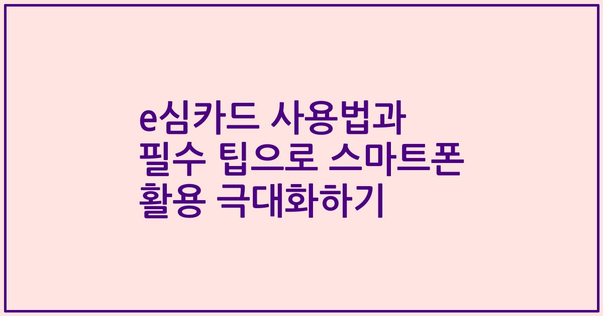 e심카드 사용법과 필수 팁으로 스마트폰 활용 극대화하기