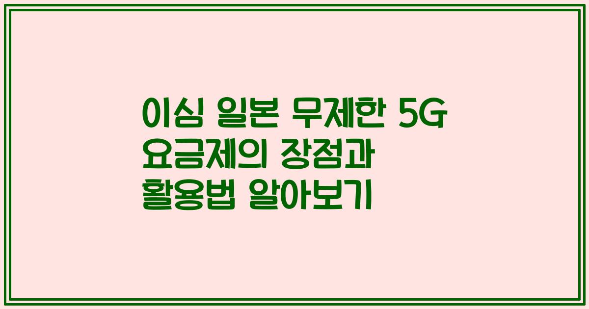 이심 일본 무제한 5G 요금제의 장점과 활용법 알아보기
