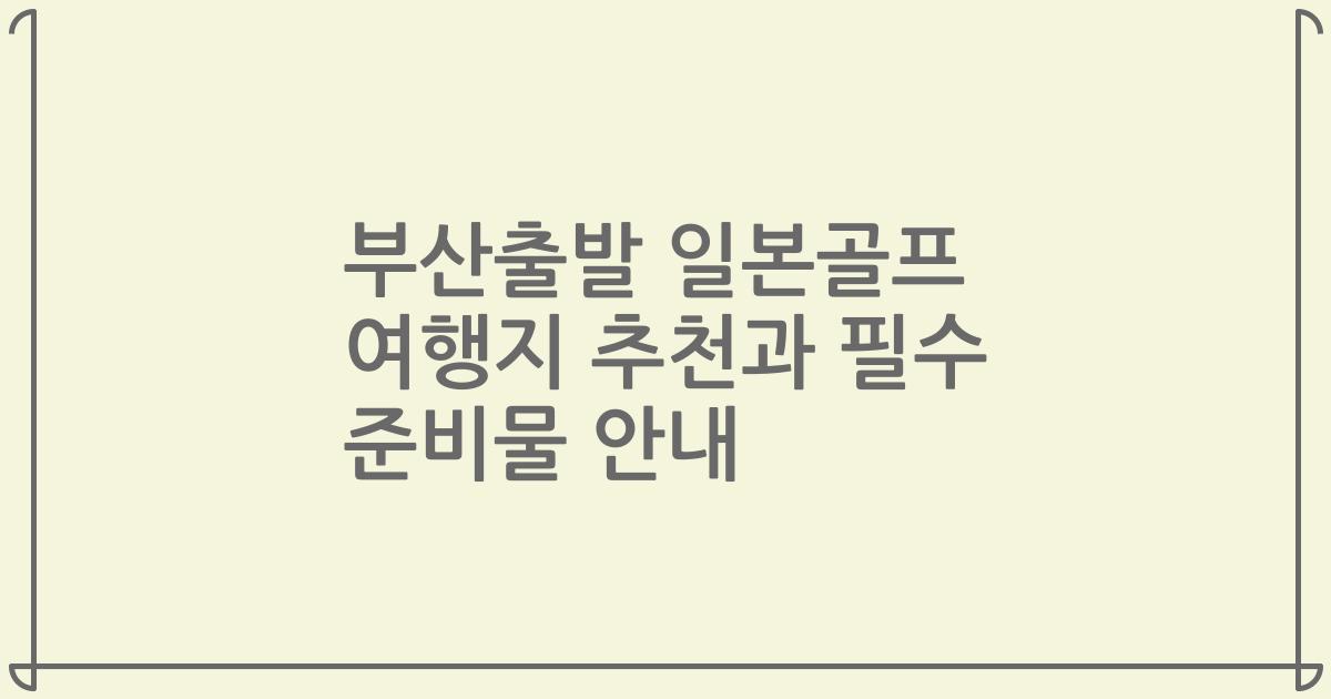 부산출발 일본골프 여행지 추천과 필수 준비물 안내
