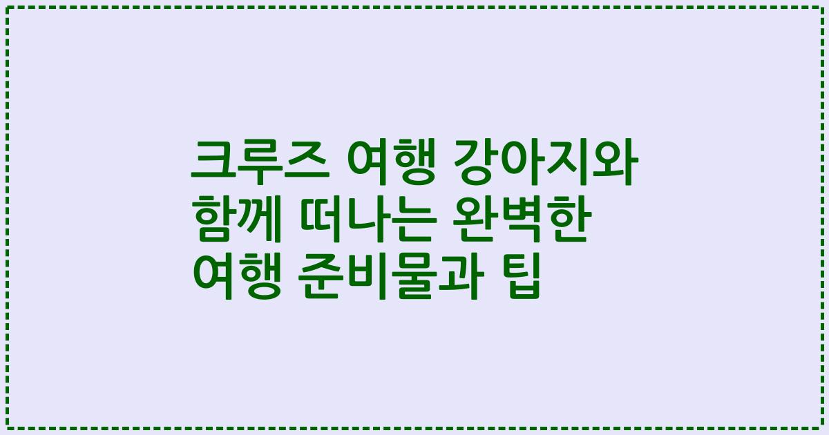 크루즈 여행 강아지와 함께 떠나는 완벽한 여행 준비물과 팁