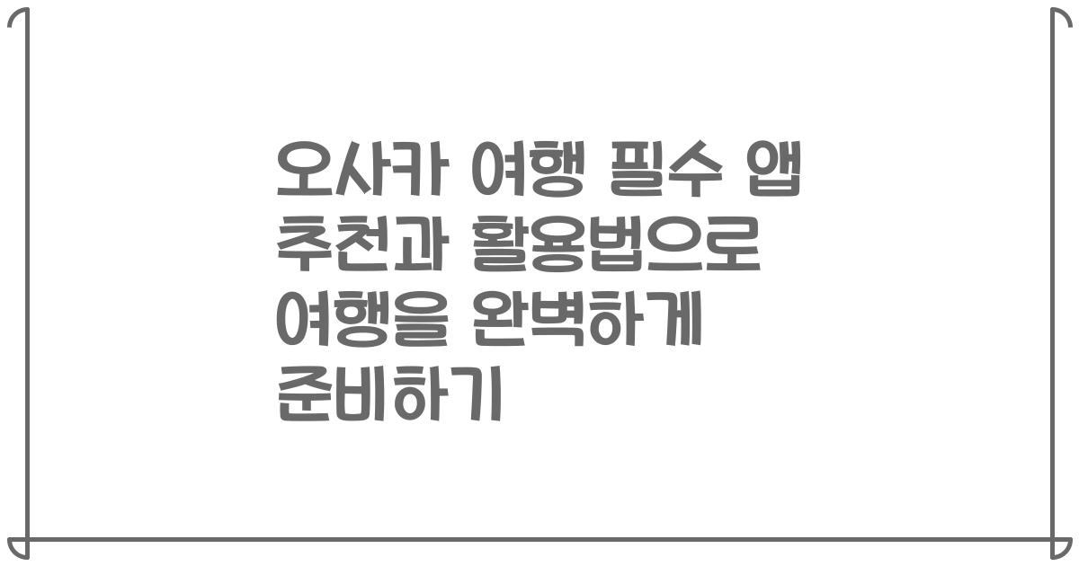 오사카 여행 필수 앱 추천과 활용법으로 여행을 완벽하게 준비하기