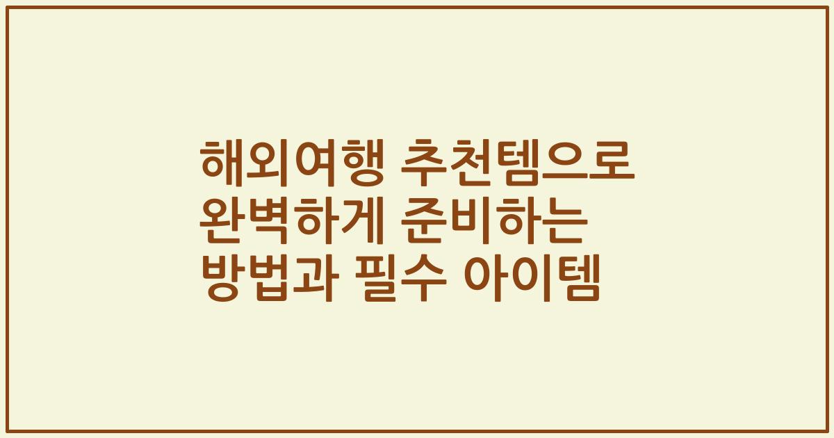 해외여행 추천템으로 완벽하게 준비하는 방법과 필수 아이템
