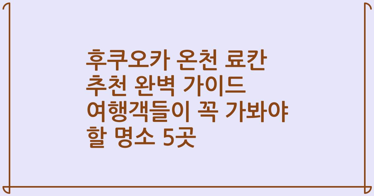 후쿠오카 온천 료칸 추천 완벽 가이드 여행객들이 꼭 가봐야 할 명소 5곳