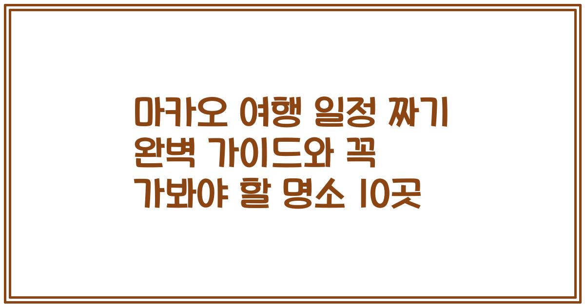 마카오 여행 일정 짜기 완벽 가이드와 꼭 가봐야 할 명소 10곳