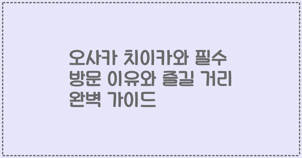 오사카 치이카와 필수 방문 이유와 즐길 거리 완벽 가이드