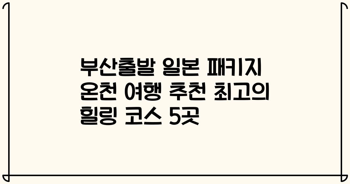 부산출발 일본 패키지 온천 여행 추천 최고의 힐링 코스 5곳