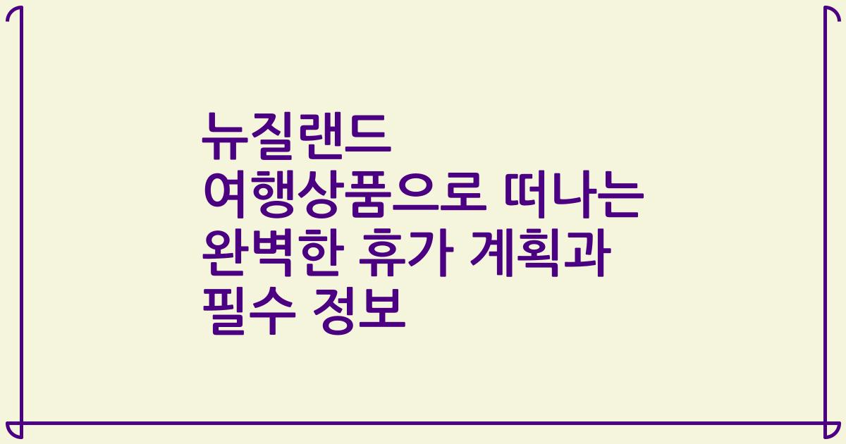 뉴질랜드 여행상품으로 떠나는 완벽한 휴가 계획과 필수 정보