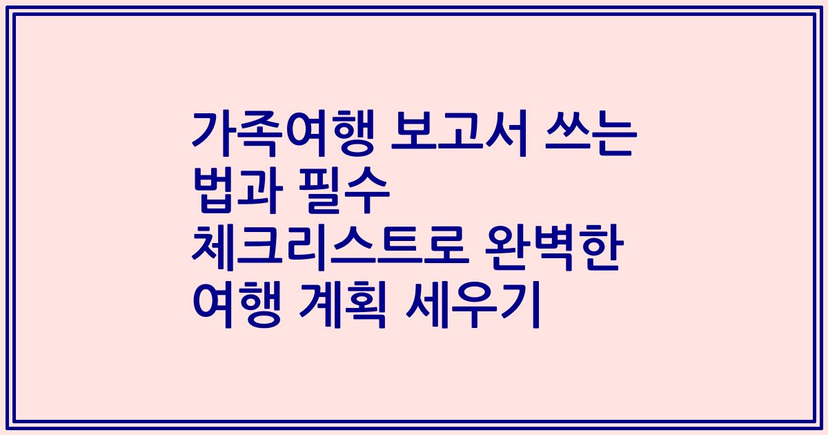 가족여행 보고서 쓰는 법과 필수 체크리스트로 완벽한 여행 계획 세우기
