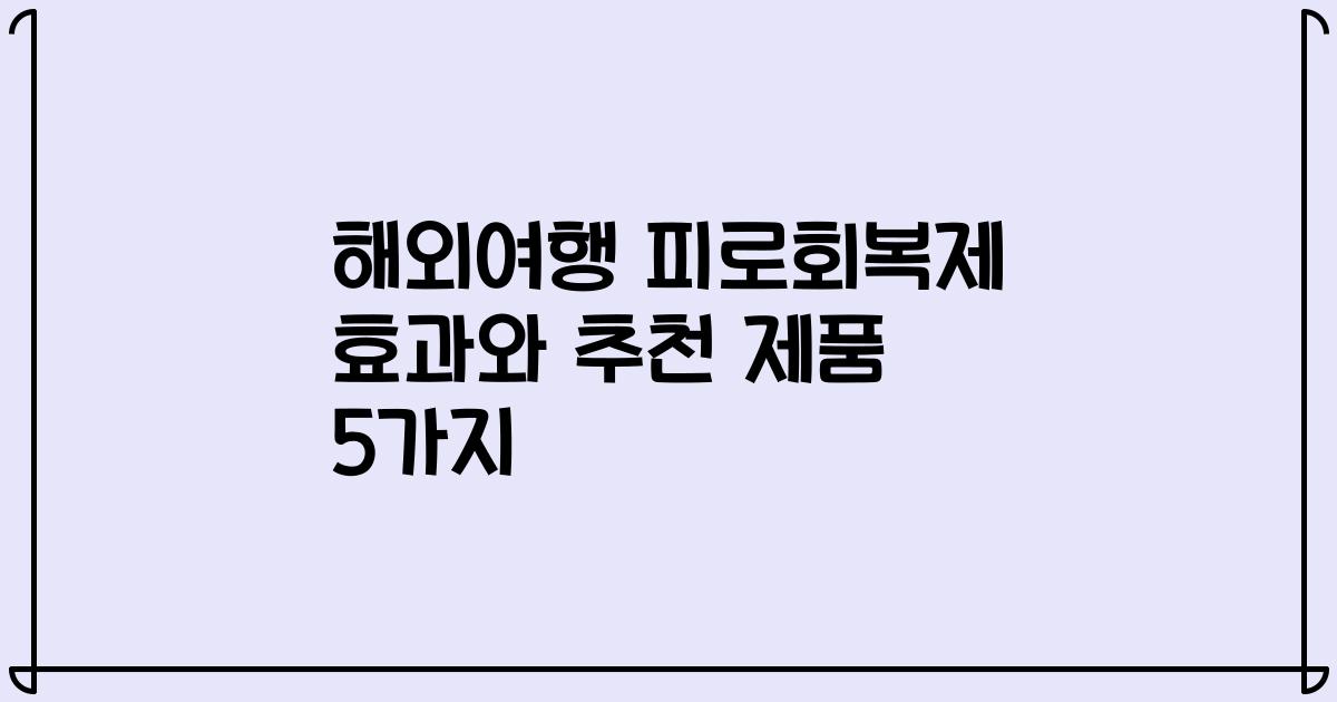 해외여행 피로회복제 효과와 추천 제품 5가지