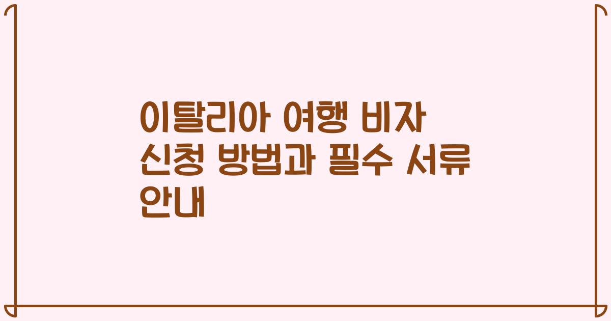 이탈리아 여행 비자 신청 방법과 필수 서류 안내