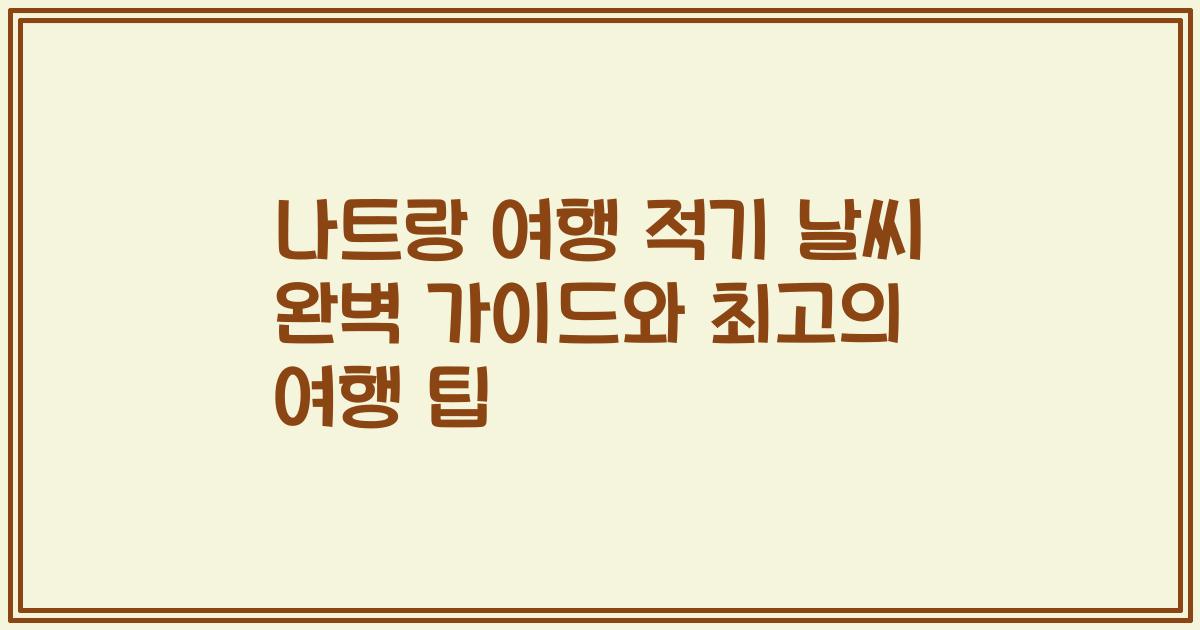 나트랑 여행 적기 날씨 완벽 가이드와 최고의 여행 팁