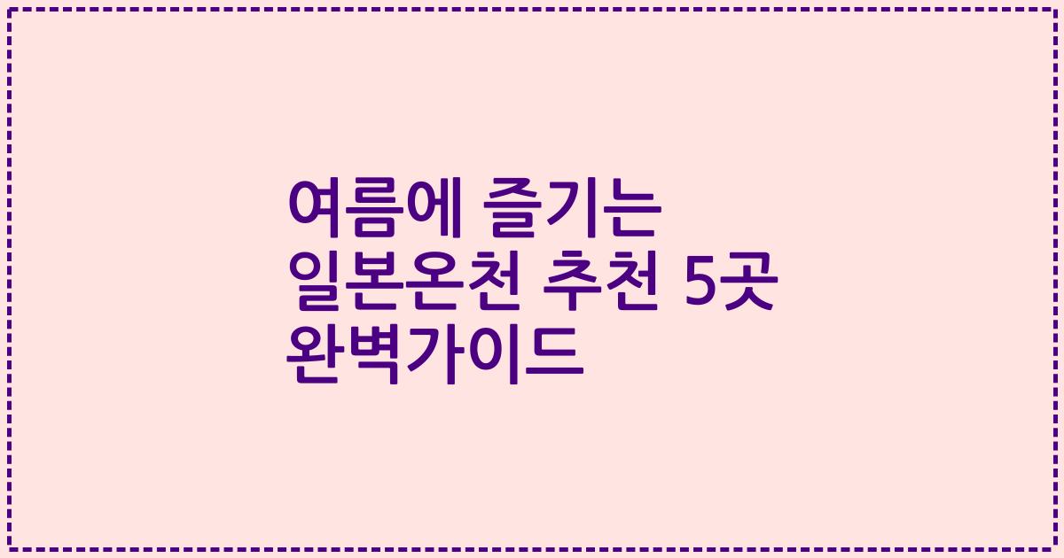 여름에 즐기는 일본온천 추천 5곳 완벽가이드