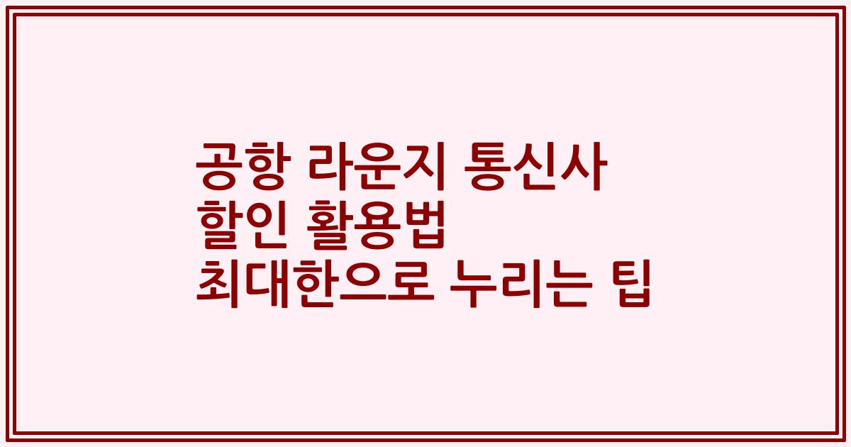 공항 라운지 통신사 할인 활용법 최대한으로 누리는 팁