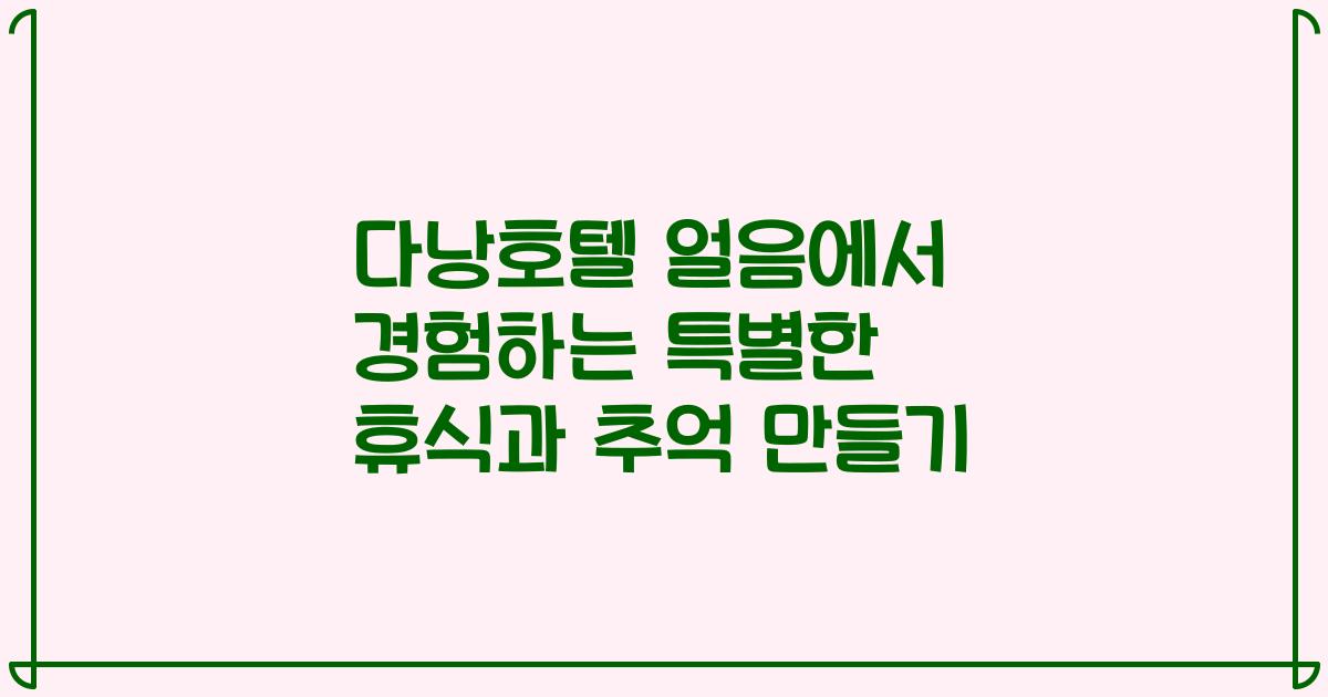 다낭호텔 얼음에서 경험하는 특별한 휴식과 추억 만들기