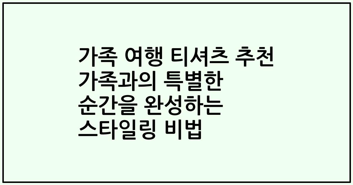 가족 여행 티셔츠 추천 가족과의 특별한 순간을 완성하는 스타일링 비법