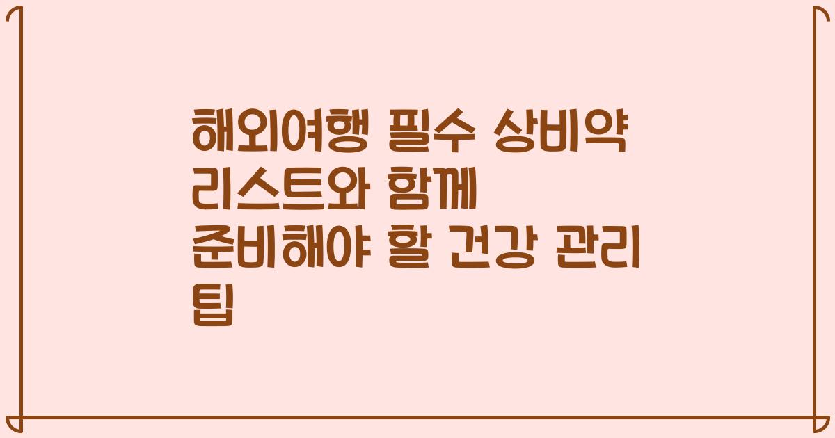 해외여행 필수 상비약 리스트와 함께 준비해야 할 건강 관리 팁
