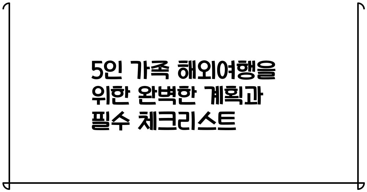 5인 가족 해외여행을 위한 완벽한 계획과 필수 체크리스트