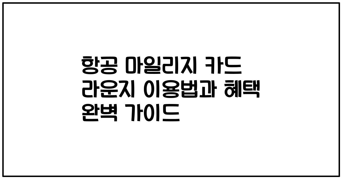 항공 마일리지 카드 라운지 이용법과 혜택 완벽 가이드
