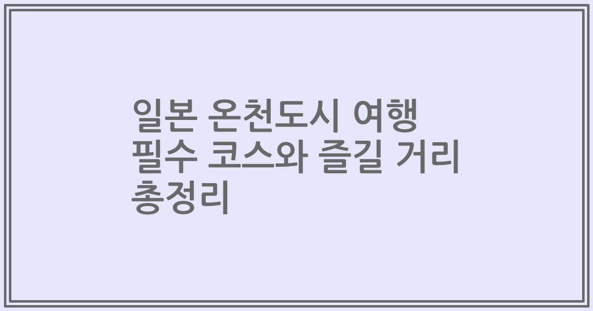 일본 온천도시 여행 필수 코스와 즐길 거리 총정리