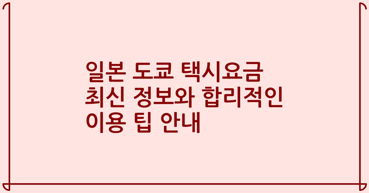 일본 도쿄 택시요금 최신 정보와 합리적인 이용 팁 안내