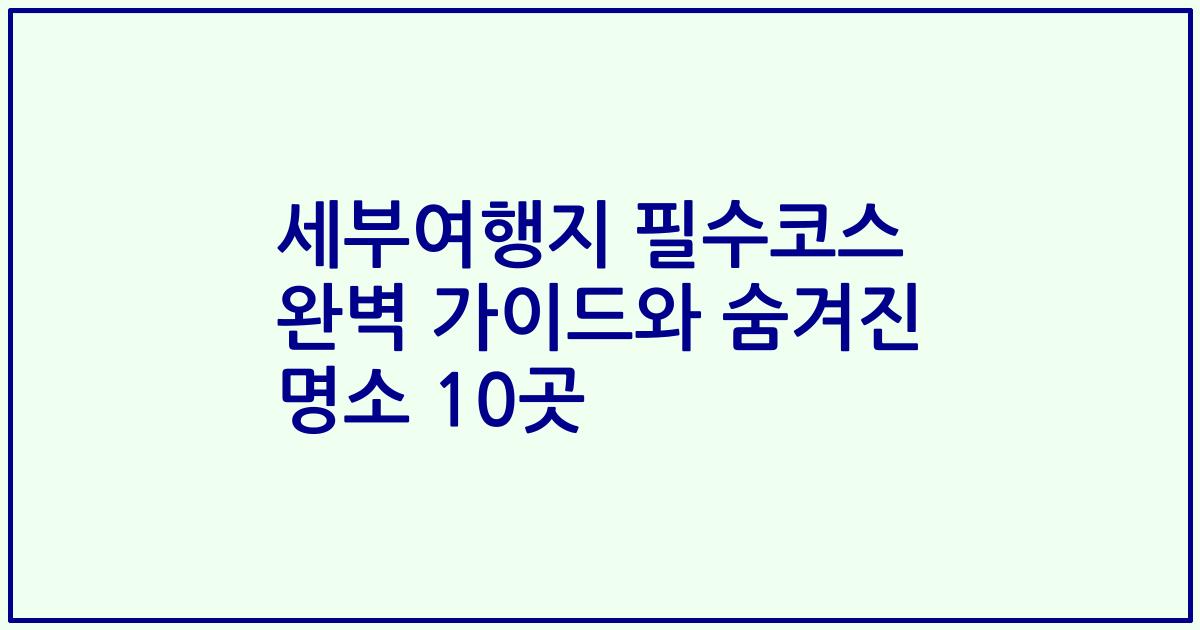 세부여행지 필수코스 완벽 가이드와 숨겨진 명소 10곳