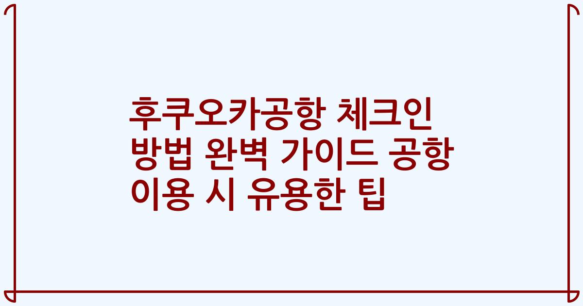 후쿠오카공항 체크인 방법 완벽 가이드 공항 이용 시 유용한 팁
