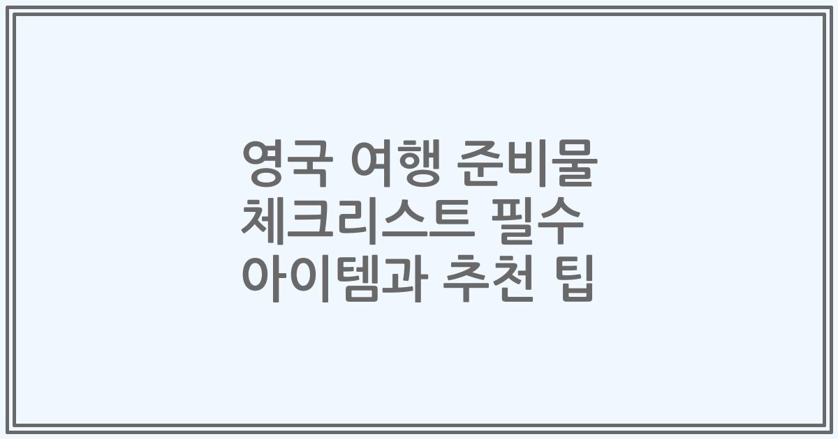 영국 여행 준비물 체크리스트 필수 아이템과 추천 팁