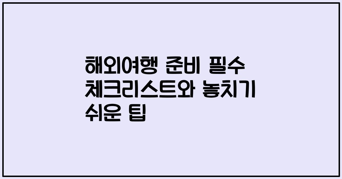 해외여행 준비 필수 체크리스트와 놓치기 쉬운 팁