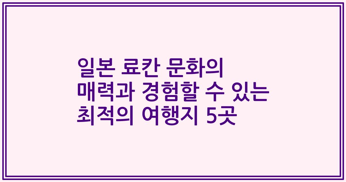 일본 료칸 문화의 매력과 경험할 수 있는 최적의 여행지 5곳