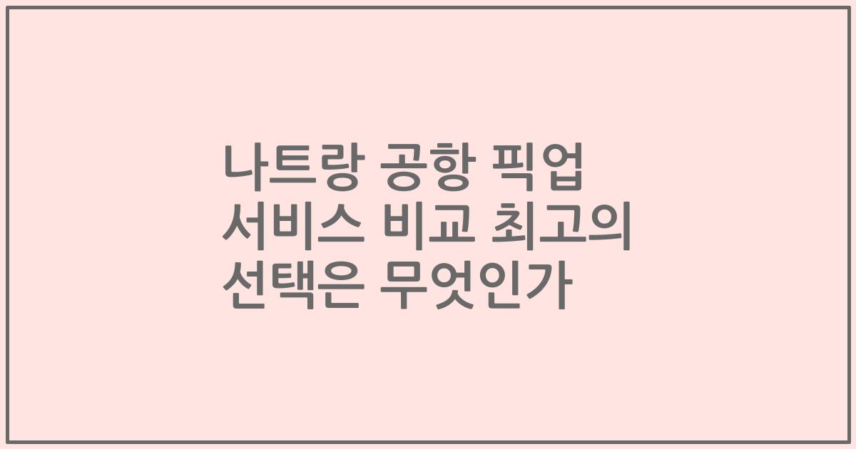나트랑 공항 픽업 서비스 비교 최고의 선택은 무엇인가