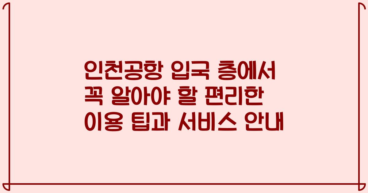 인천공항 입국 층에서 꼭 알아야 할 편리한 이용 팁과 서비스 안내