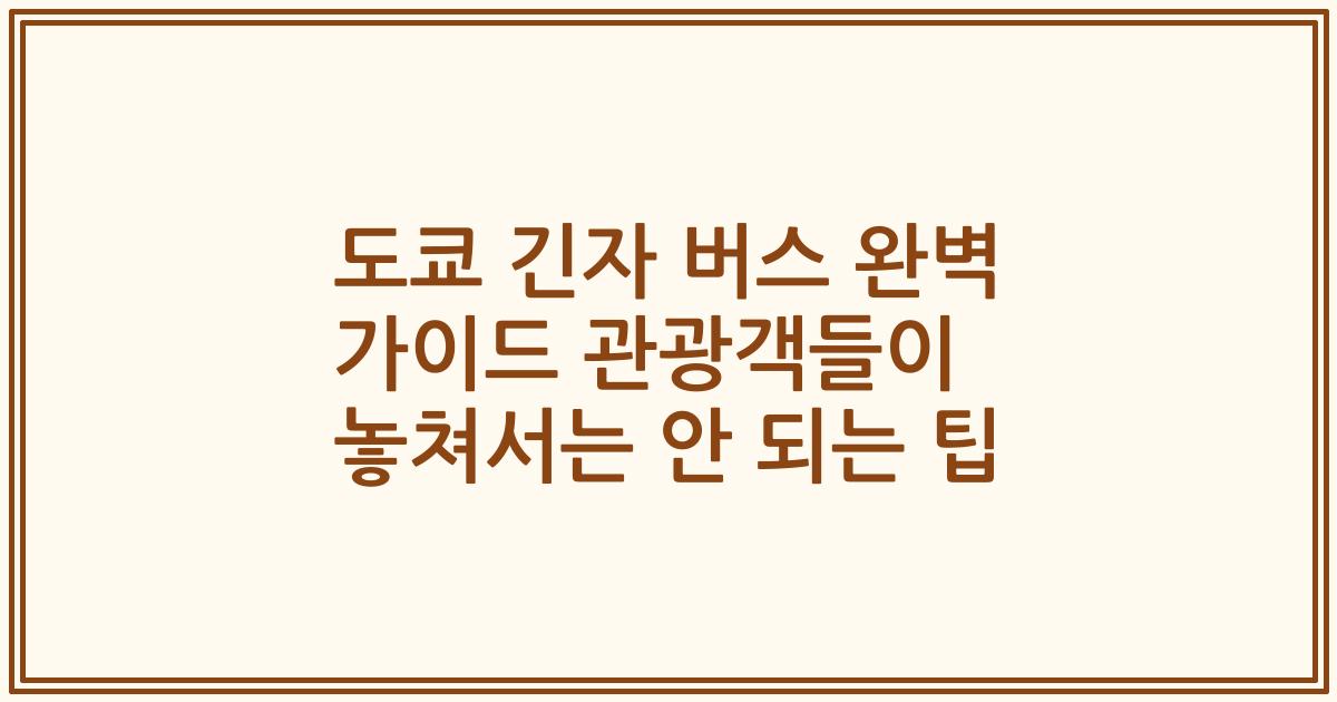 도쿄 긴자 버스 완벽 가이드 관광객들이 놓쳐서는 안 되는 팁