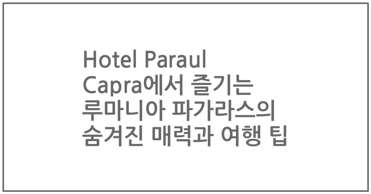 Hotel Paraul Capra에서 즐기는 루마니아 파가라스의 숨겨진 매력과 여행 팁