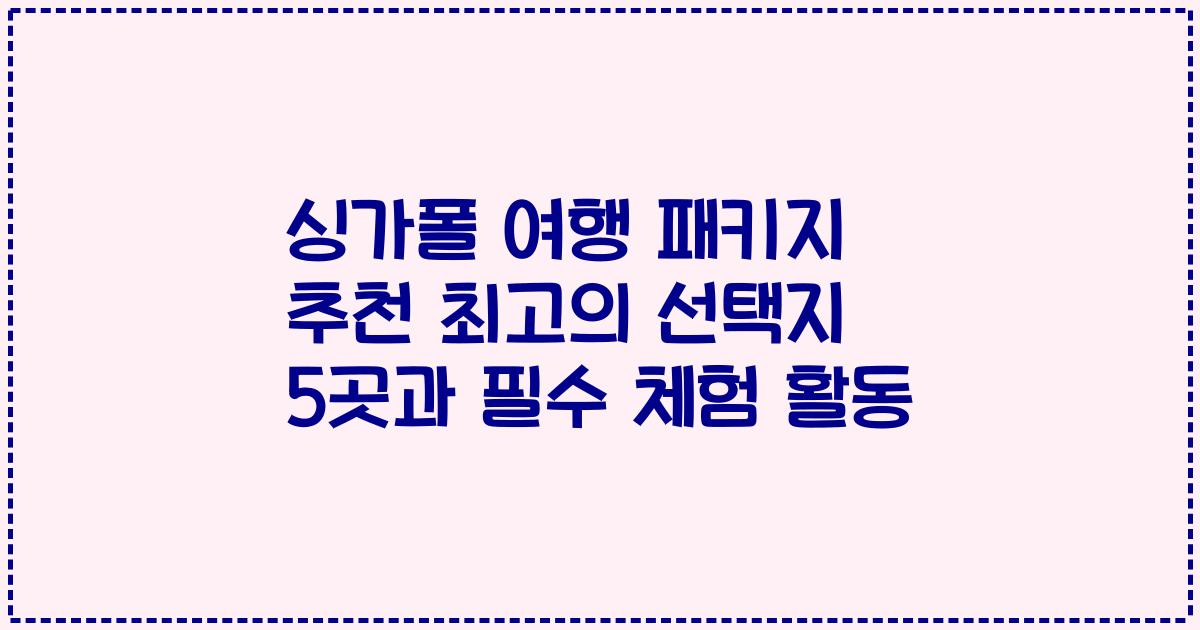 싱가폴 여행 패키지 추천 최고의 선택지 5곳과 필수 체험 활동