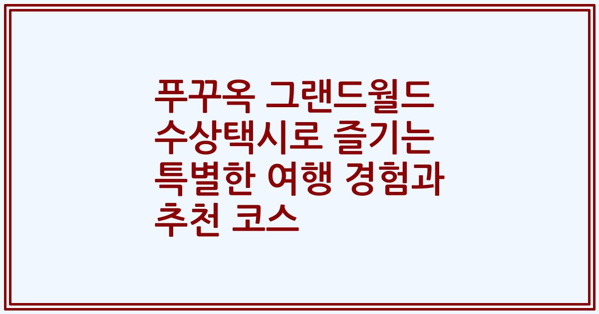 푸꾸옥 그랜드월드 수상택시로 즐기는 특별한 여행 경험과 추천 코스