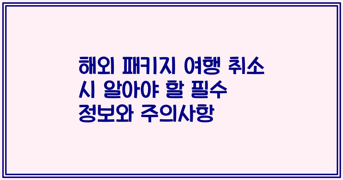 해외 패키지 여행 취소 시 알아야 할 필수 정보와 주의사항