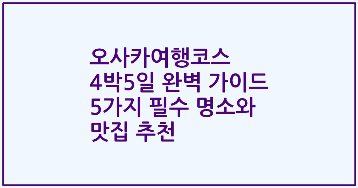 오사카여행코스 4박5일 완벽 가이드 5가지 필수 명소와 맛집 추천