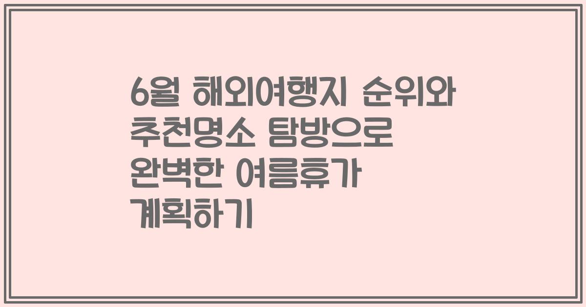 6월 해외여행지 순위와 추천명소 탐방으로 완벽한 여름휴가 계획하기