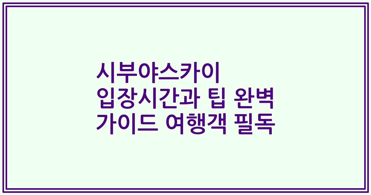 시부야스카이 입장시간과 팁 완벽 가이드 여행객 필독