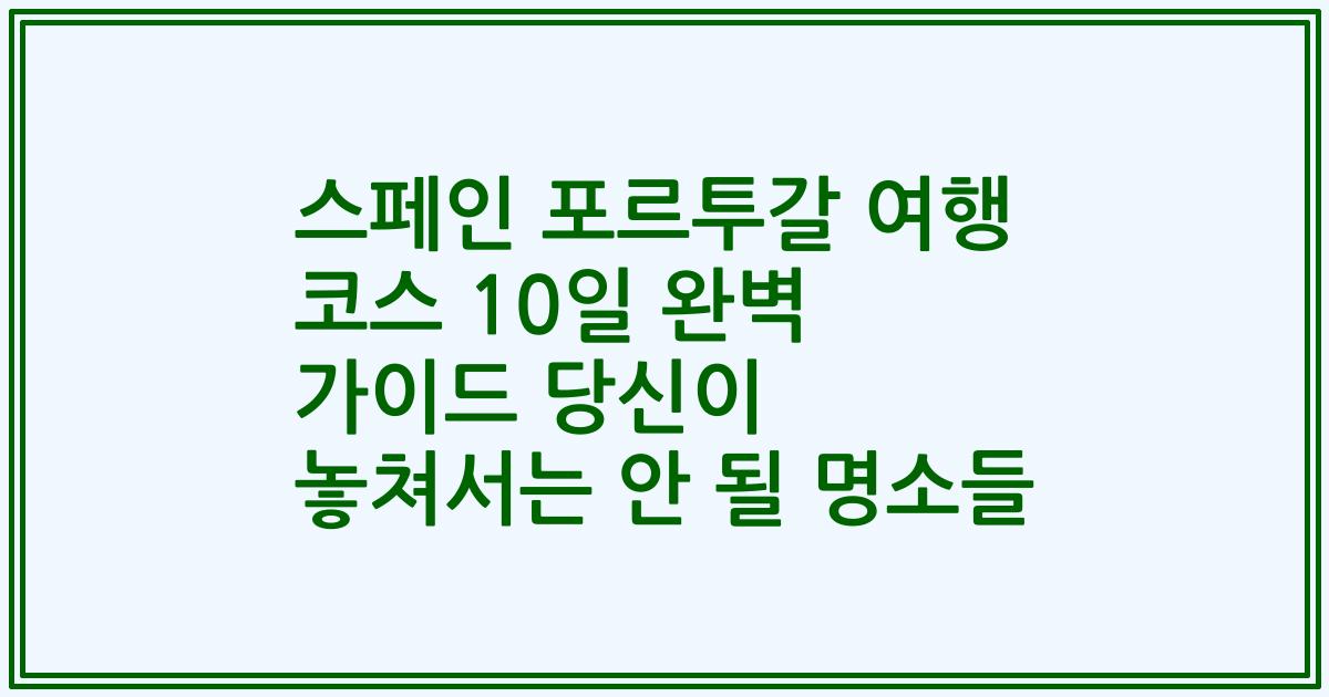 스페인 포르투갈 여행 코스 10일 완벽 가이드 당신이 놓쳐서는 안 될 명소들