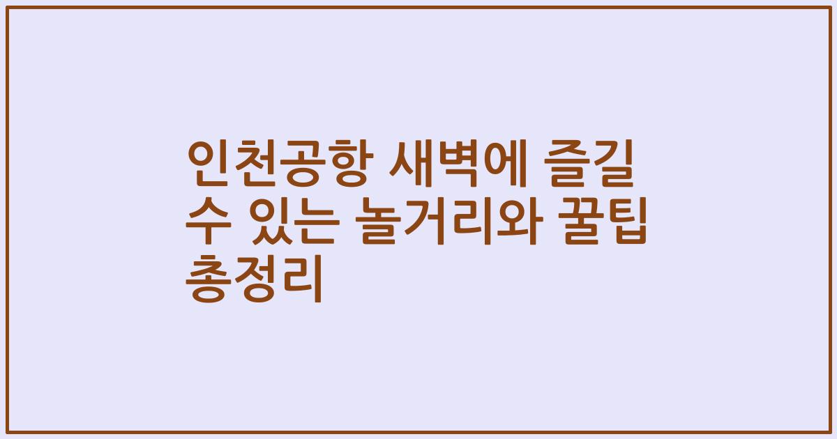 인천공항 새벽에 즐길 수 있는 놀거리와 꿀팁 총정리
