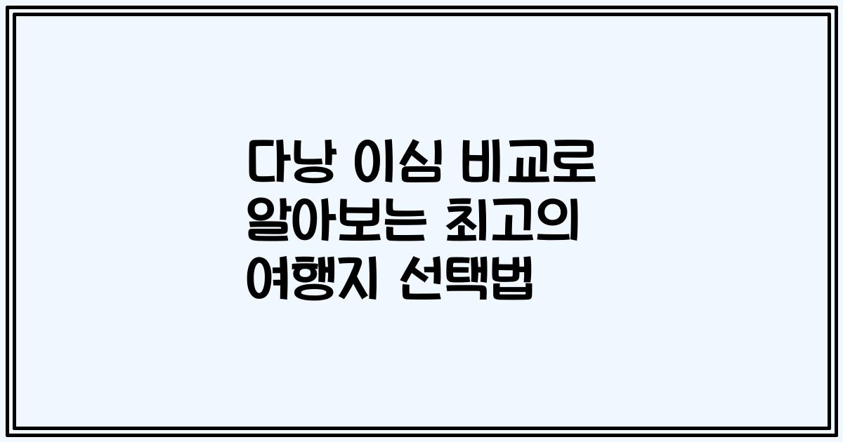 다낭 이심 비교로 알아보는 최고의 여행지 선택법